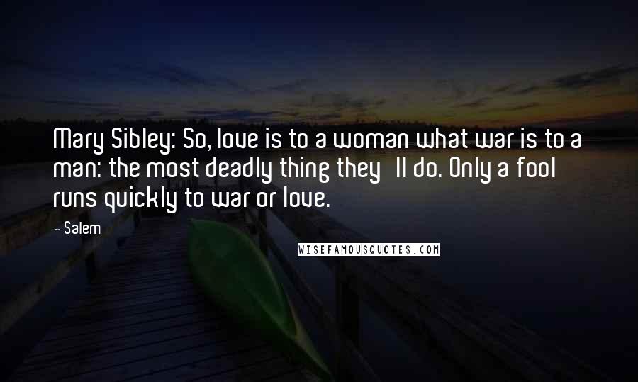 Salem Quotes: Mary Sibley: So, love is to a woman what war is to a man: the most deadly thing they'll do. Only a fool runs quickly to war or love.