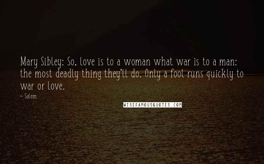 Salem Quotes: Mary Sibley: So, love is to a woman what war is to a man: the most deadly thing they'll do. Only a fool runs quickly to war or love.