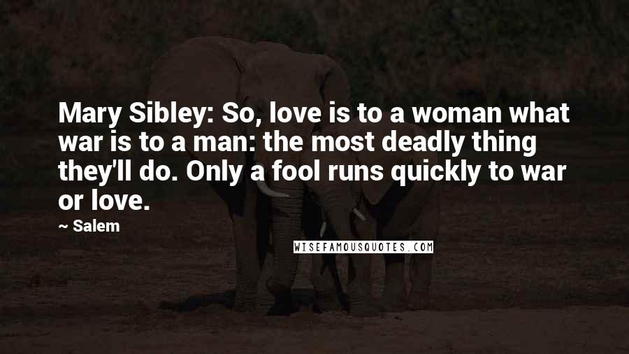 Salem Quotes: Mary Sibley: So, love is to a woman what war is to a man: the most deadly thing they'll do. Only a fool runs quickly to war or love.