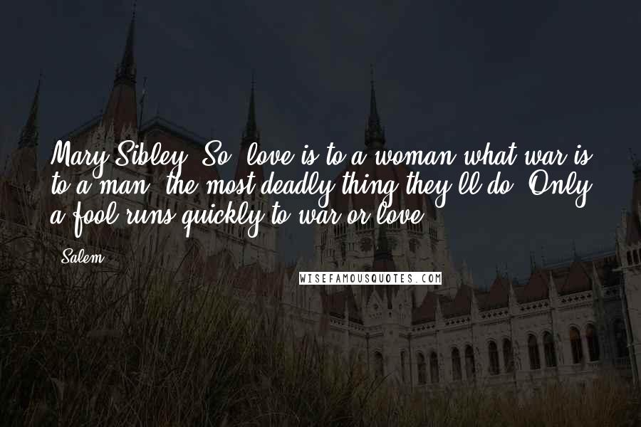 Salem Quotes: Mary Sibley: So, love is to a woman what war is to a man: the most deadly thing they'll do. Only a fool runs quickly to war or love.