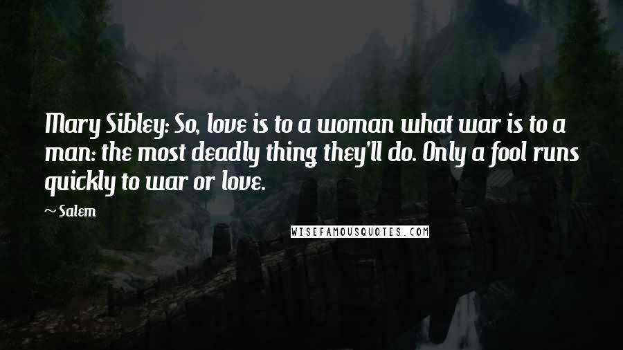 Salem Quotes: Mary Sibley: So, love is to a woman what war is to a man: the most deadly thing they'll do. Only a fool runs quickly to war or love.