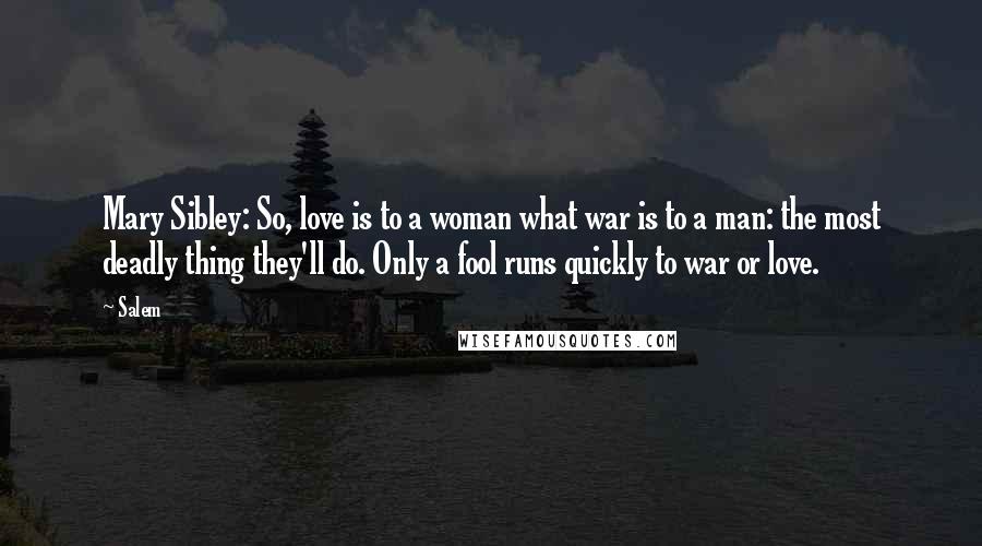 Salem Quotes: Mary Sibley: So, love is to a woman what war is to a man: the most deadly thing they'll do. Only a fool runs quickly to war or love.