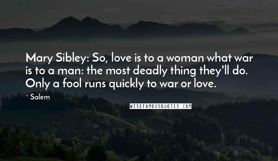 Salem Quotes: Mary Sibley: So, love is to a woman what war is to a man: the most deadly thing they'll do. Only a fool runs quickly to war or love.