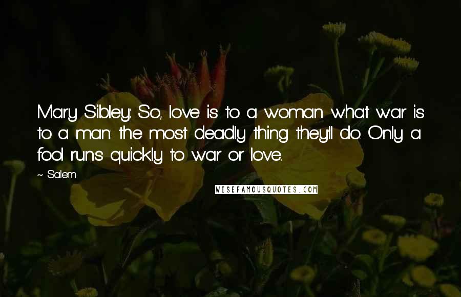 Salem Quotes: Mary Sibley: So, love is to a woman what war is to a man: the most deadly thing they'll do. Only a fool runs quickly to war or love.