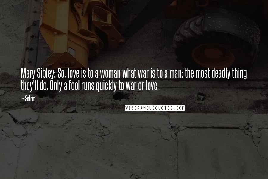 Salem Quotes: Mary Sibley: So, love is to a woman what war is to a man: the most deadly thing they'll do. Only a fool runs quickly to war or love.