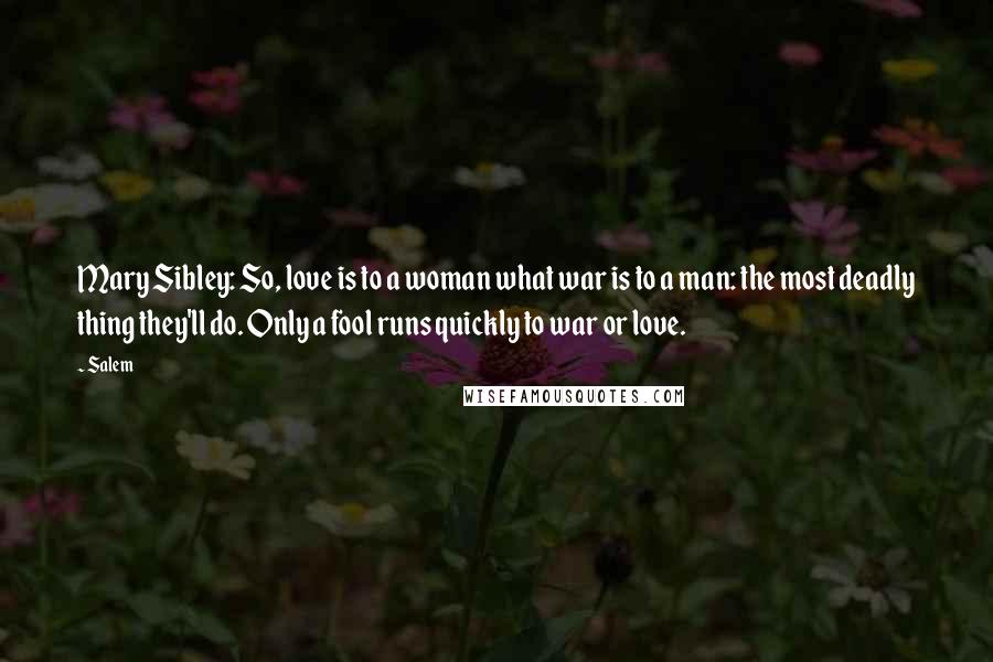 Salem Quotes: Mary Sibley: So, love is to a woman what war is to a man: the most deadly thing they'll do. Only a fool runs quickly to war or love.