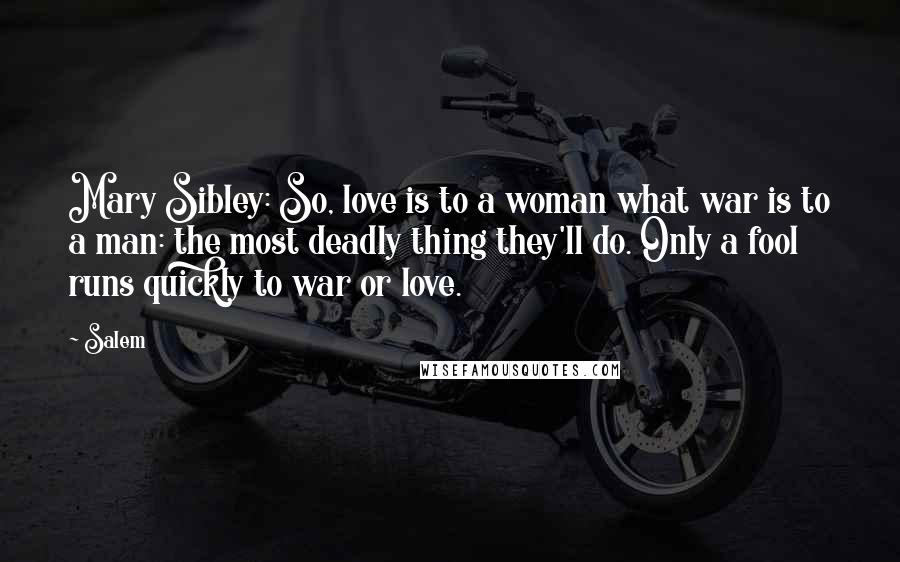 Salem Quotes: Mary Sibley: So, love is to a woman what war is to a man: the most deadly thing they'll do. Only a fool runs quickly to war or love.