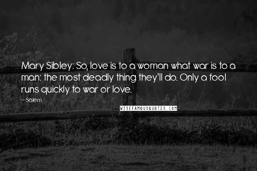 Salem Quotes: Mary Sibley: So, love is to a woman what war is to a man: the most deadly thing they'll do. Only a fool runs quickly to war or love.