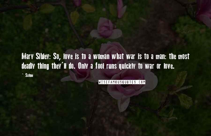 Salem Quotes: Mary Sibley: So, love is to a woman what war is to a man: the most deadly thing they'll do. Only a fool runs quickly to war or love.