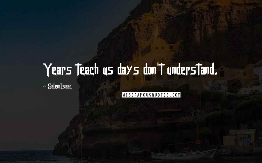 SalemIsaac Quotes: Years teach us days don't understand.