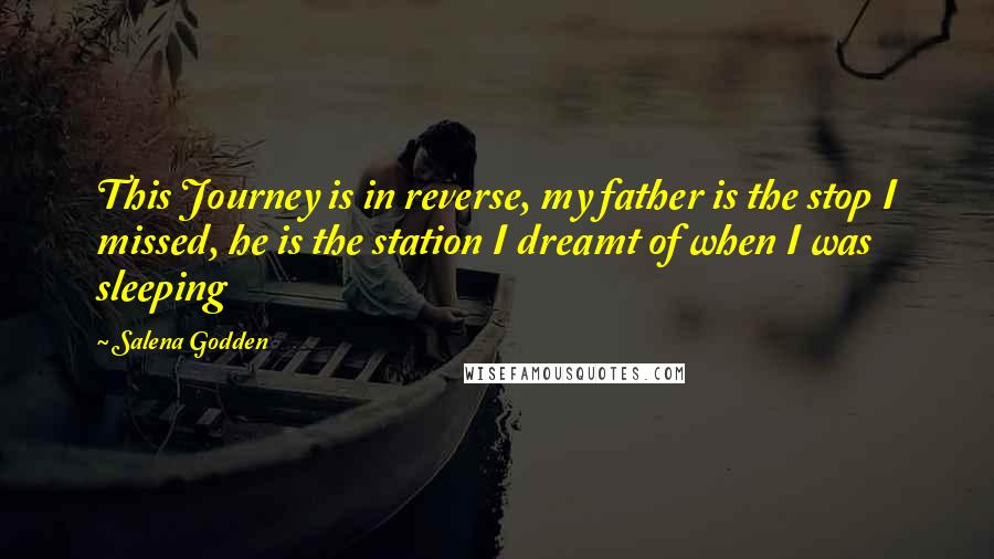 Salena Godden Quotes: This Journey is in reverse, my father is the stop I missed, he is the station I dreamt of when I was sleeping