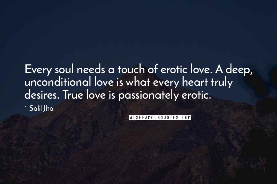 Salil Jha Quotes: Every soul needs a touch of erotic love. A deep, unconditional love is what every heart truly desires. True love is passionately erotic.