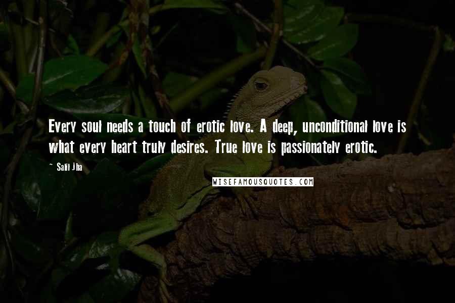 Salil Jha Quotes: Every soul needs a touch of erotic love. A deep, unconditional love is what every heart truly desires. True love is passionately erotic.