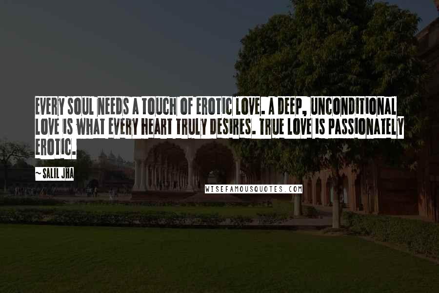 Salil Jha Quotes: Every soul needs a touch of erotic love. A deep, unconditional love is what every heart truly desires. True love is passionately erotic.