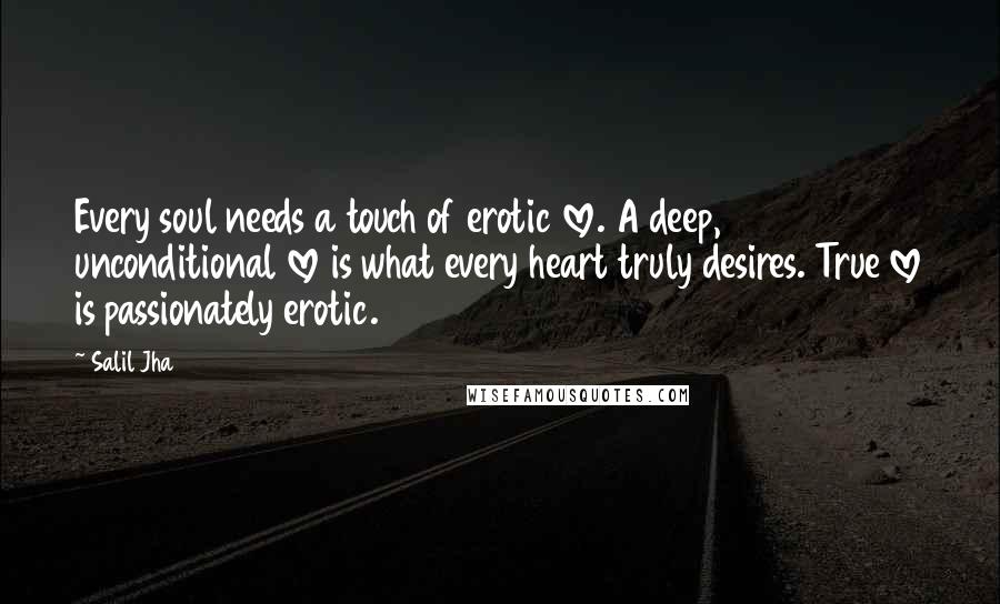 Salil Jha Quotes: Every soul needs a touch of erotic love. A deep, unconditional love is what every heart truly desires. True love is passionately erotic.