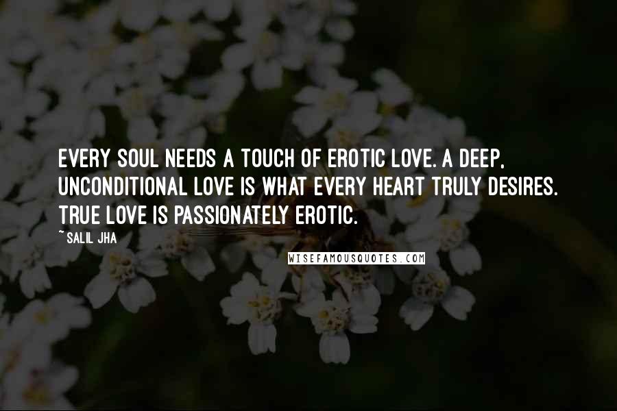 Salil Jha Quotes: Every soul needs a touch of erotic love. A deep, unconditional love is what every heart truly desires. True love is passionately erotic.