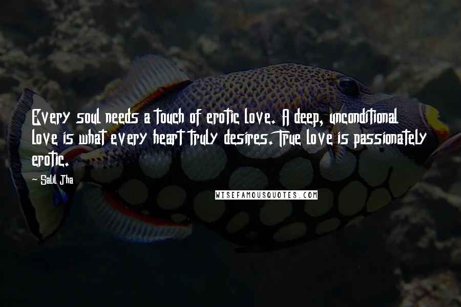 Salil Jha Quotes: Every soul needs a touch of erotic love. A deep, unconditional love is what every heart truly desires. True love is passionately erotic.