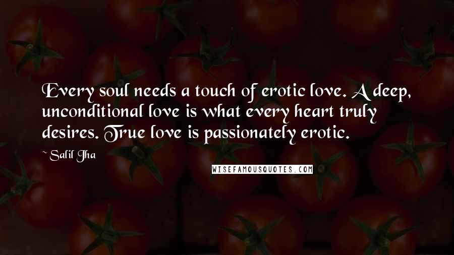 Salil Jha Quotes: Every soul needs a touch of erotic love. A deep, unconditional love is what every heart truly desires. True love is passionately erotic.