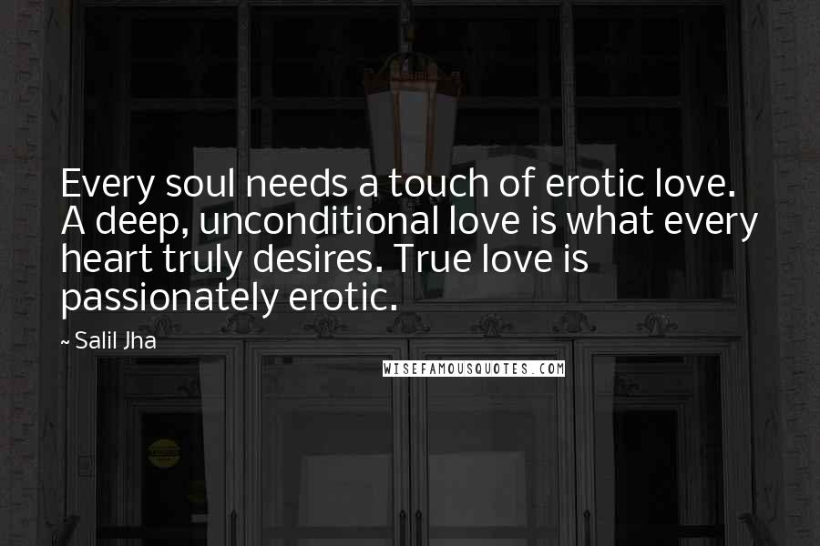 Salil Jha Quotes: Every soul needs a touch of erotic love. A deep, unconditional love is what every heart truly desires. True love is passionately erotic.
