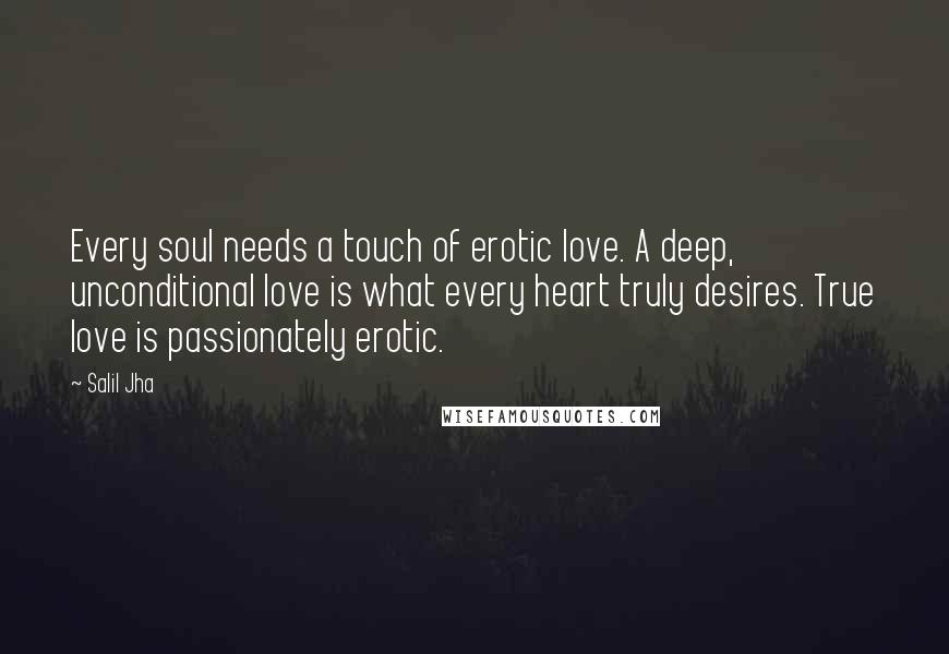 Salil Jha Quotes: Every soul needs a touch of erotic love. A deep, unconditional love is what every heart truly desires. True love is passionately erotic.