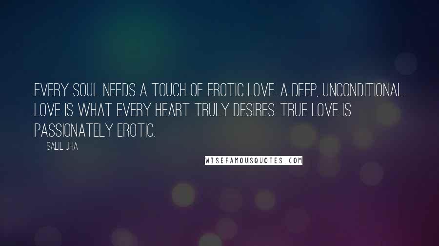 Salil Jha Quotes: Every soul needs a touch of erotic love. A deep, unconditional love is what every heart truly desires. True love is passionately erotic.