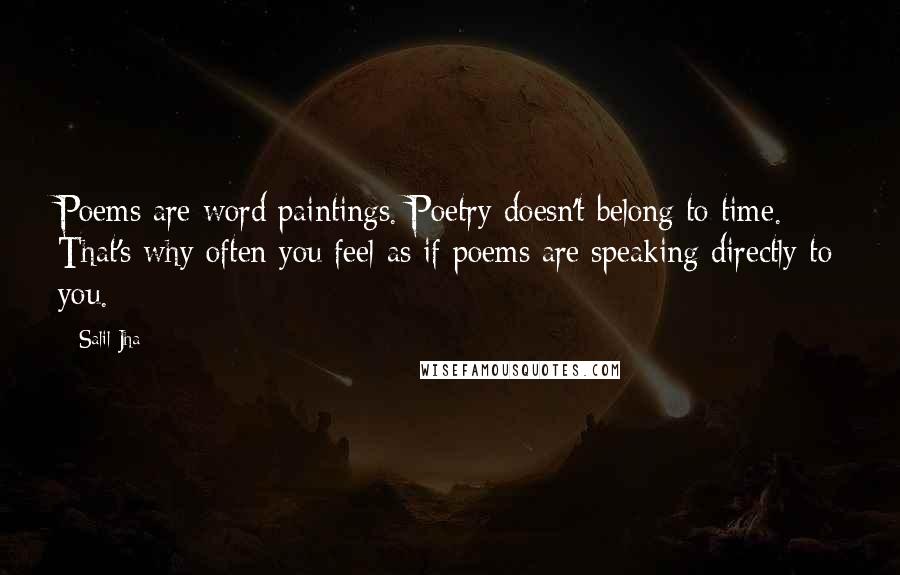 Salil Jha Quotes: Poems are word paintings. Poetry doesn't belong to time. That's why often you feel as if poems are speaking directly to you.