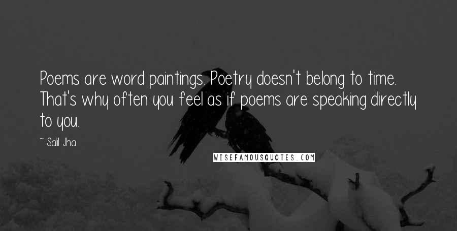 Salil Jha Quotes: Poems are word paintings. Poetry doesn't belong to time. That's why often you feel as if poems are speaking directly to you.