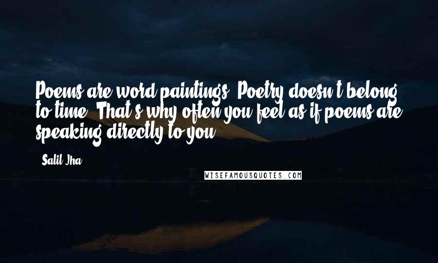 Salil Jha Quotes: Poems are word paintings. Poetry doesn't belong to time. That's why often you feel as if poems are speaking directly to you.