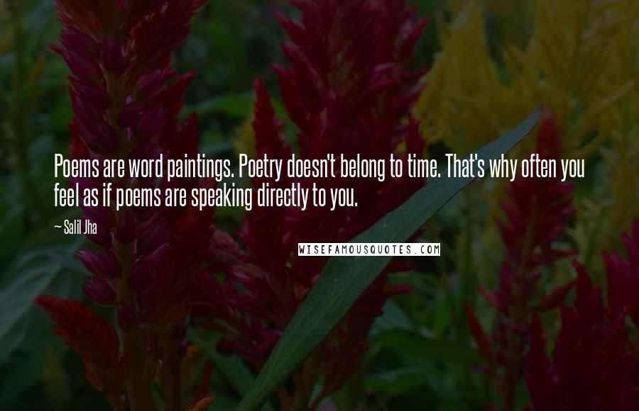 Salil Jha Quotes: Poems are word paintings. Poetry doesn't belong to time. That's why often you feel as if poems are speaking directly to you.