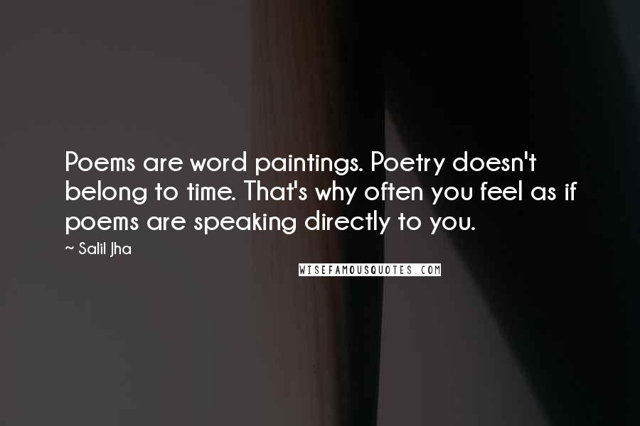 Salil Jha Quotes: Poems are word paintings. Poetry doesn't belong to time. That's why often you feel as if poems are speaking directly to you.