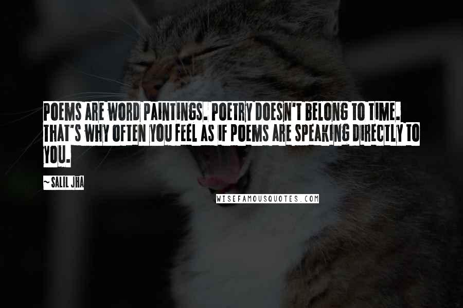 Salil Jha Quotes: Poems are word paintings. Poetry doesn't belong to time. That's why often you feel as if poems are speaking directly to you.