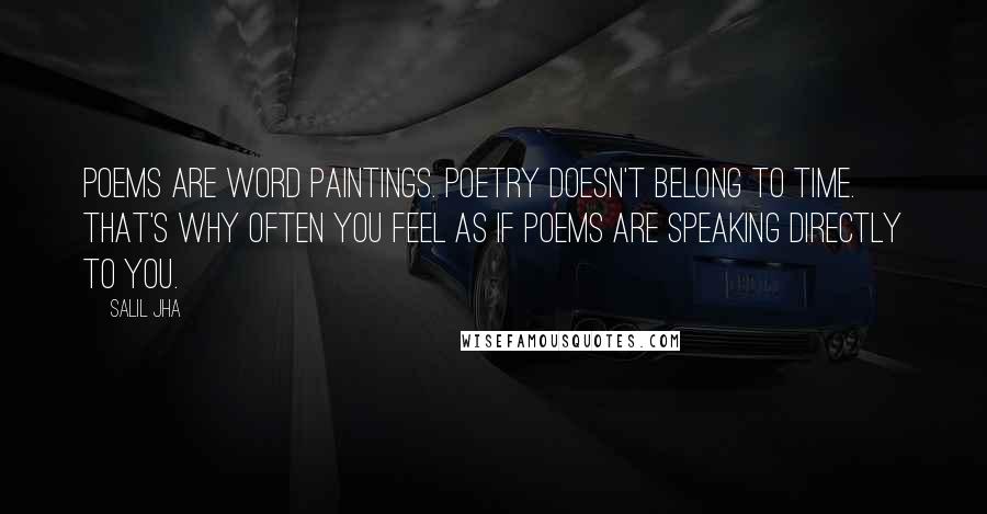 Salil Jha Quotes: Poems are word paintings. Poetry doesn't belong to time. That's why often you feel as if poems are speaking directly to you.