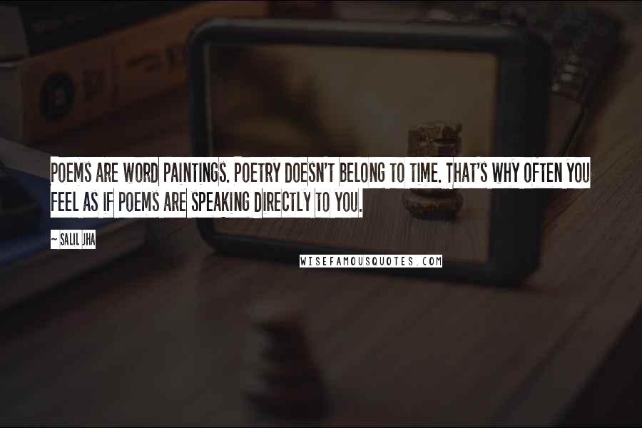 Salil Jha Quotes: Poems are word paintings. Poetry doesn't belong to time. That's why often you feel as if poems are speaking directly to you.