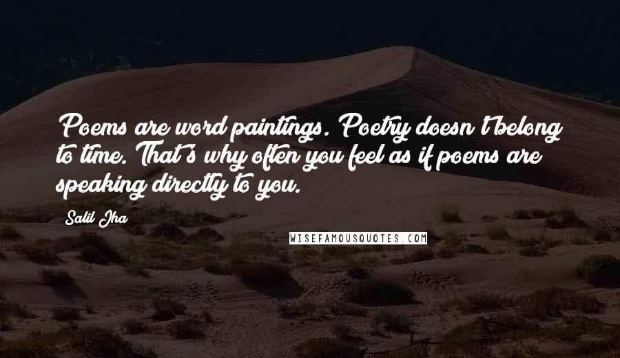 Salil Jha Quotes: Poems are word paintings. Poetry doesn't belong to time. That's why often you feel as if poems are speaking directly to you.