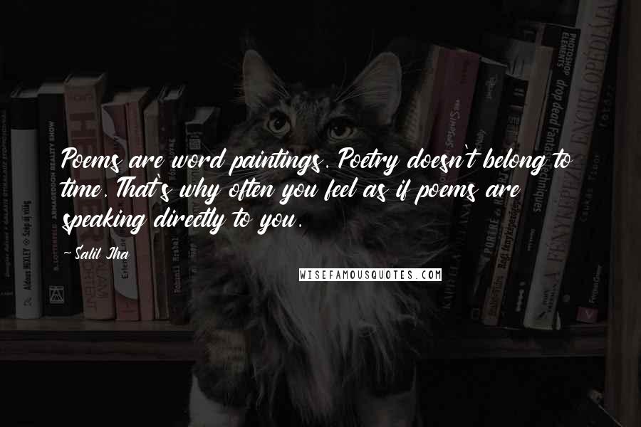 Salil Jha Quotes: Poems are word paintings. Poetry doesn't belong to time. That's why often you feel as if poems are speaking directly to you.