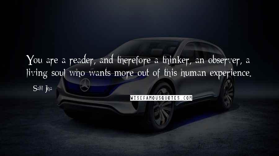 Salil Jha Quotes: You are a reader, and therefore a thinker, an observer, a living soul who wants more out of this human experience.