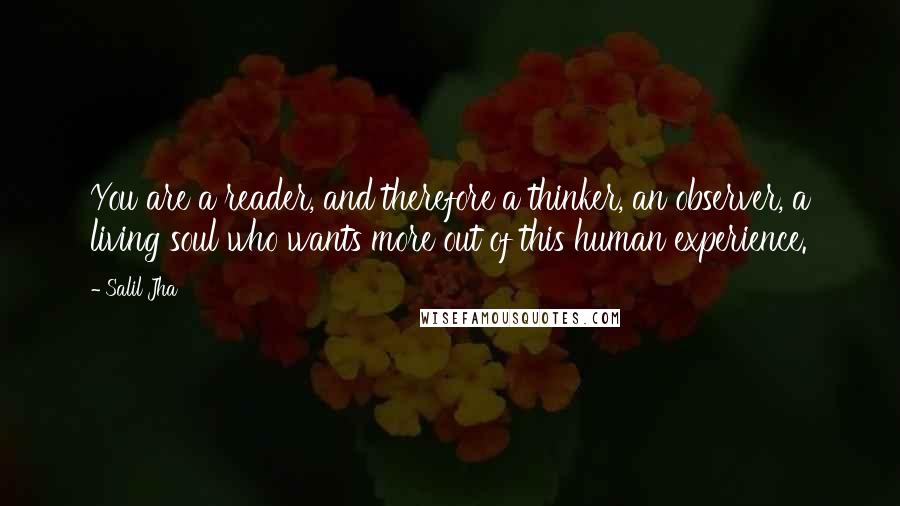 Salil Jha Quotes: You are a reader, and therefore a thinker, an observer, a living soul who wants more out of this human experience.