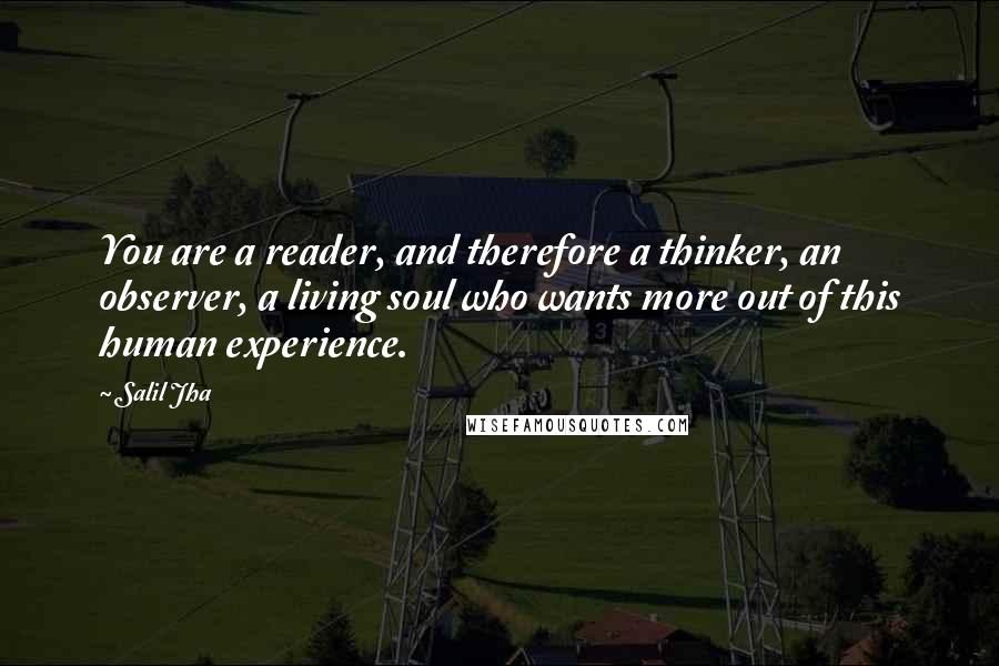 Salil Jha Quotes: You are a reader, and therefore a thinker, an observer, a living soul who wants more out of this human experience.