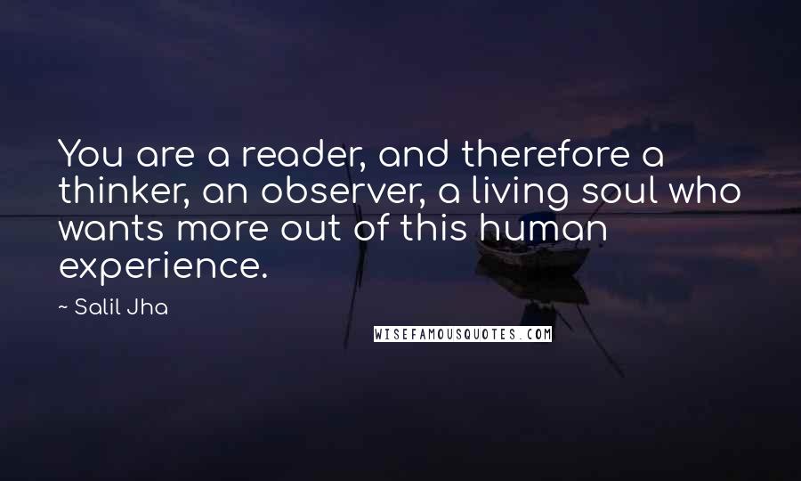 Salil Jha Quotes: You are a reader, and therefore a thinker, an observer, a living soul who wants more out of this human experience.