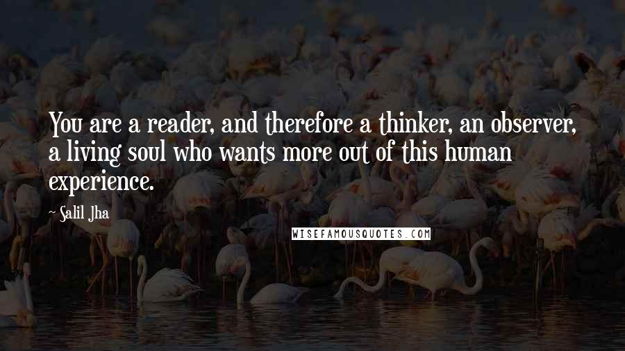 Salil Jha Quotes: You are a reader, and therefore a thinker, an observer, a living soul who wants more out of this human experience.