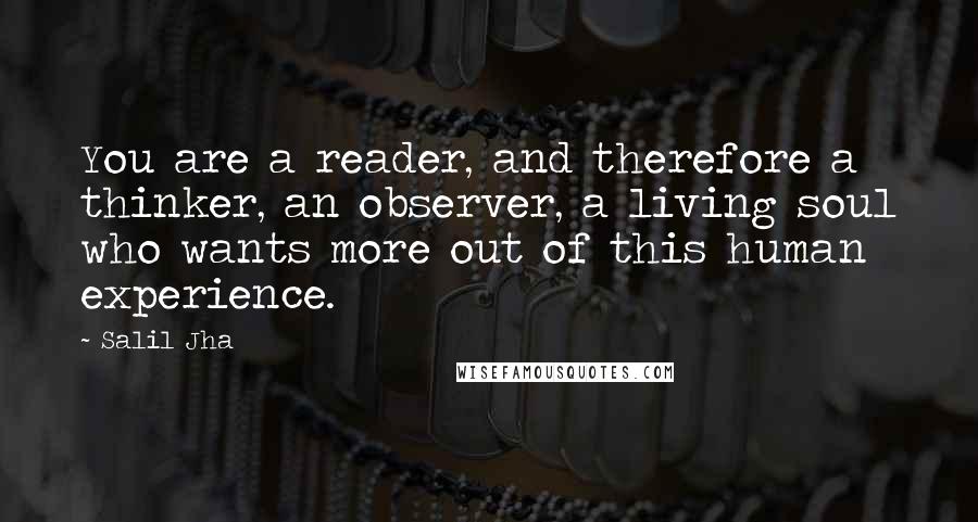 Salil Jha Quotes: You are a reader, and therefore a thinker, an observer, a living soul who wants more out of this human experience.