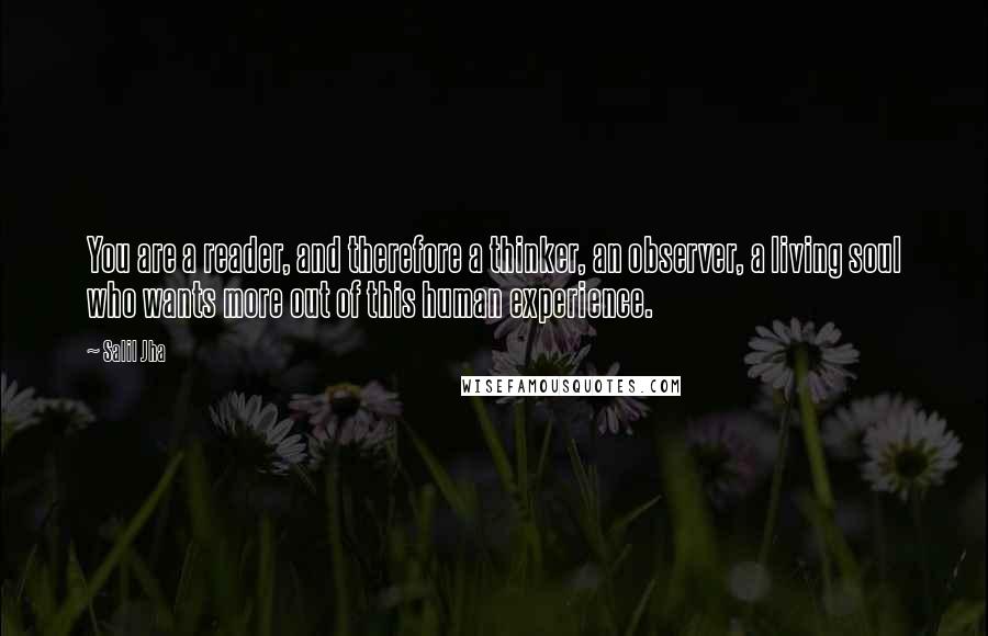 Salil Jha Quotes: You are a reader, and therefore a thinker, an observer, a living soul who wants more out of this human experience.