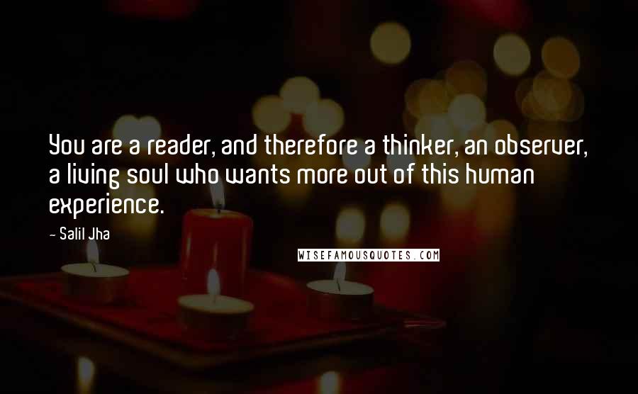 Salil Jha Quotes: You are a reader, and therefore a thinker, an observer, a living soul who wants more out of this human experience.