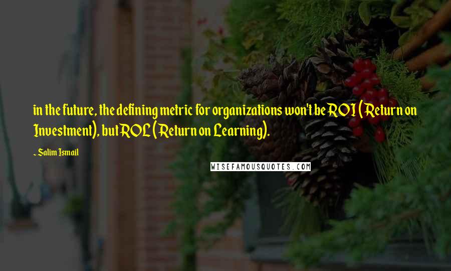 Salim Ismail Quotes: in the future, the defining metric for organizations won't be ROI (Return on Investment), but ROL (Return on Learning).