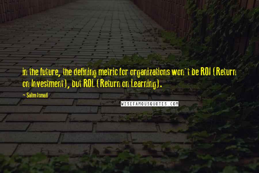 Salim Ismail Quotes: in the future, the defining metric for organizations won't be ROI (Return on Investment), but ROL (Return on Learning).