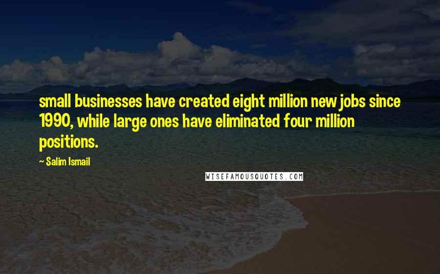 Salim Ismail Quotes: small businesses have created eight million new jobs since 1990, while large ones have eliminated four million positions.