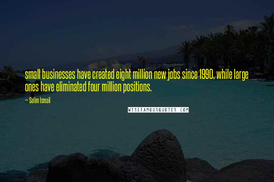 Salim Ismail Quotes: small businesses have created eight million new jobs since 1990, while large ones have eliminated four million positions.