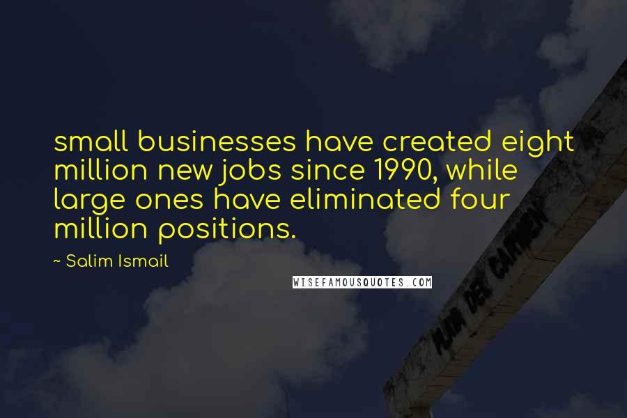 Salim Ismail Quotes: small businesses have created eight million new jobs since 1990, while large ones have eliminated four million positions.