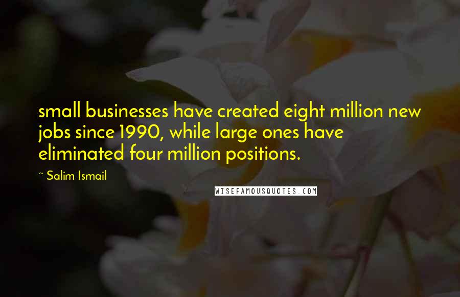 Salim Ismail Quotes: small businesses have created eight million new jobs since 1990, while large ones have eliminated four million positions.