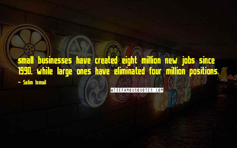 Salim Ismail Quotes: small businesses have created eight million new jobs since 1990, while large ones have eliminated four million positions.